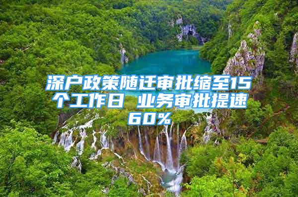 深戶政策隨遷審批縮至15個(gè)工作日 業(yè)務(wù)審批提速60%