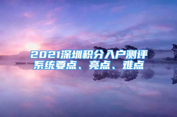 2021深圳積分入戶測(cè)評(píng)系統(tǒng)要點(diǎn)、亮點(diǎn)、難點(diǎn)