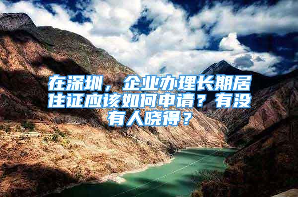 在深圳，企業(yè)辦理長(zhǎng)期居住證應(yīng)該如何申請(qǐng)？有沒有人曉得？