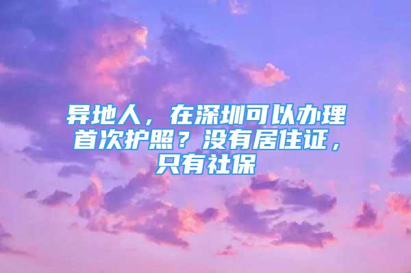 異地人，在深圳可以辦理首次護(hù)照？沒(méi)有居住證，只有社保