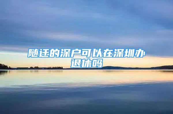 隨遷的深戶可以在深圳辦退休嗎