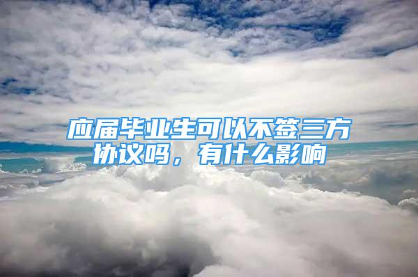 應屆畢業(yè)生可以不簽三方協議嗎，有什么影響