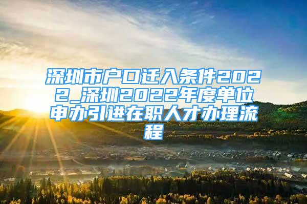 深圳市戶口遷入條件2022_深圳2022年度單位申辦引進(jìn)在職人才辦理流程