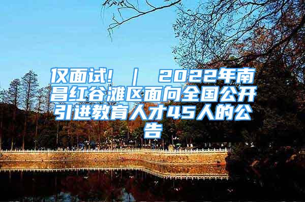 僅面試! ｜ 2022年南昌紅谷灘區(qū)面向全國(guó)公開(kāi)引進(jìn)教育人才45人的公告