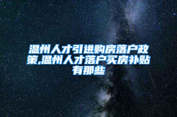 溫州人才引進購房落戶政策,溫州人才落戶買房補貼有那些