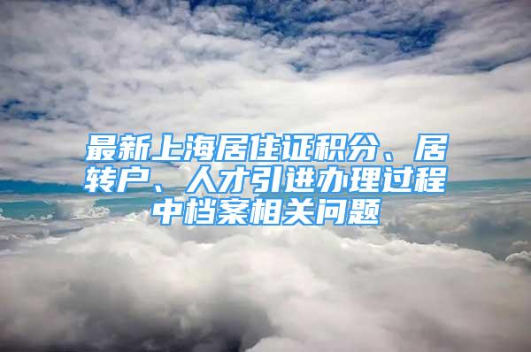 最新上海居住證積分、居轉(zhuǎn)戶、人才引進(jìn)辦理過程中檔案相關(guān)問題