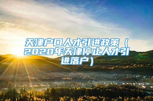 天津戶口人才引進(jìn)政策（2020年天津停止人才引進(jìn)落戶）