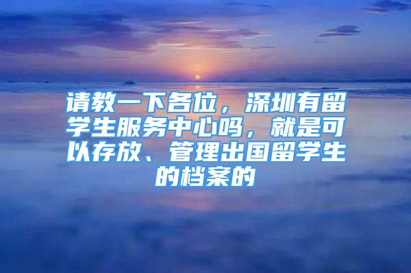 請教一下各位，深圳有留學生服務中心嗎，就是可以存放、管理出國留學生的檔案的