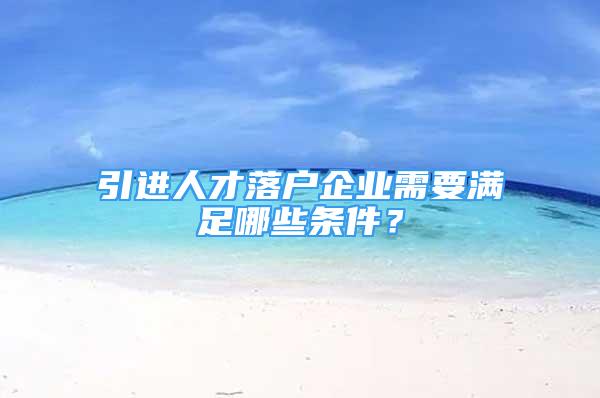 引進人才落戶企業(yè)需要滿足哪些條件？