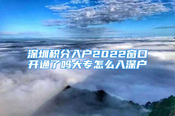 深圳積分入戶2022窗口開通了嗎大專怎么入深戶