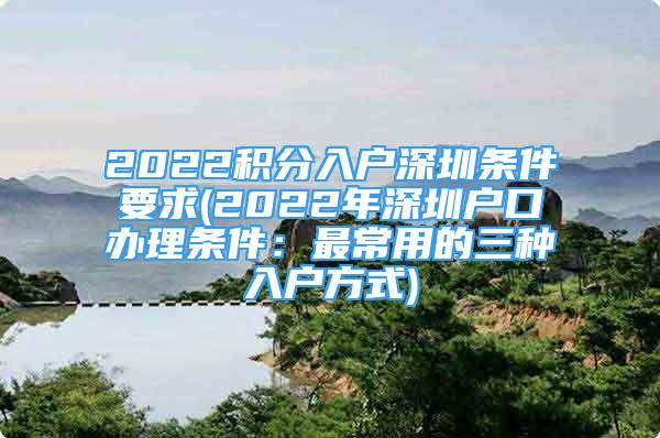 2022積分入戶深圳條件要求(2022年深圳戶口辦理?xiàng)l件：最常用的三種入戶方式)