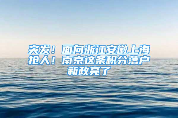 突發(fā)！面向浙江安徽上海搶人！南京這條積分落戶新政亮了