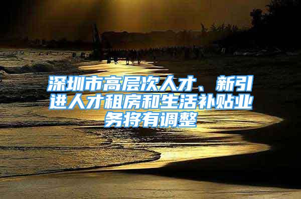 深圳市高層次人才、新引進(jìn)人才租房和生活補(bǔ)貼業(yè)務(wù)將有調(diào)整