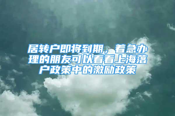 居轉(zhuǎn)戶即將到期，著急辦理的朋友可以看看上海落戶政策中的激勵政策