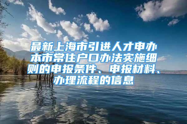 最新上海市引進(jìn)人才申辦本市常住戶口辦法實(shí)施細(xì)則的申報(bào)條件、申報(bào)材料、辦理流程的信息