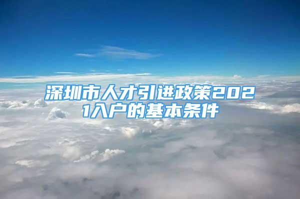 深圳市人才引進(jìn)政策2021入戶的基本條件