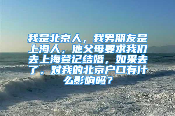 我是北京人，我男朋友是上海人，他父母要求我們?nèi)ド虾５怯浗Y(jié)婚，如果去了，對我的北京戶口有什么影響嗎？