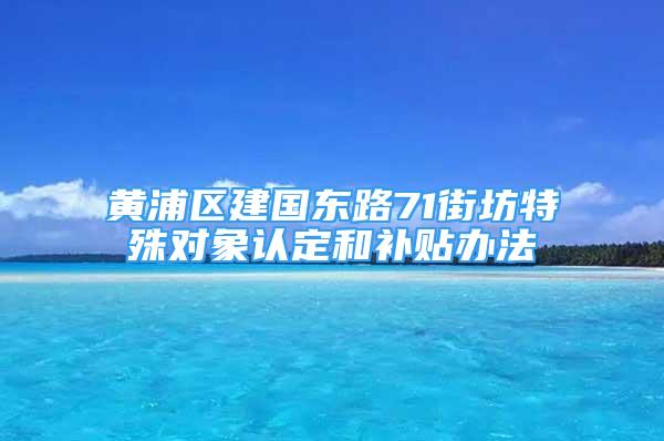 黃浦區(qū)建國(guó)東路71街坊特殊對(duì)象認(rèn)定和補(bǔ)貼辦法