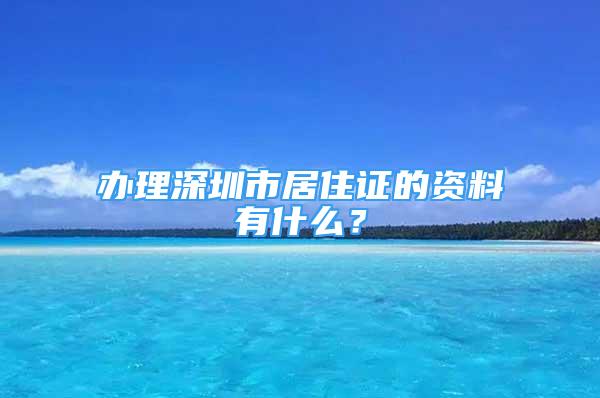 辦理深圳市居住證的資料有什么？