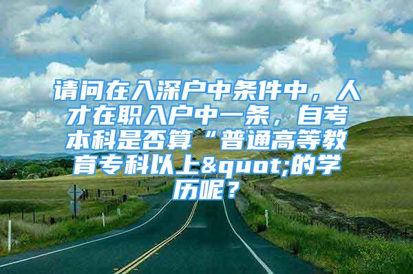 請(qǐng)問(wèn)在入深戶中條件中，人才在職入戶中一條，自考本科是否算“普通高等教育?？埔陨?quot;的學(xué)歷呢？