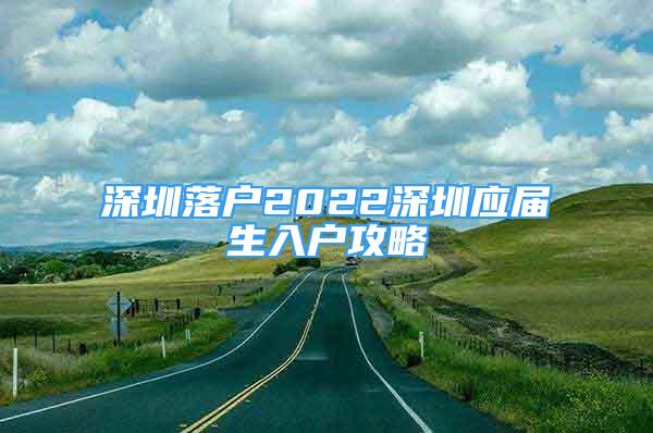 深圳落戶2022深圳應屆生入戶攻略