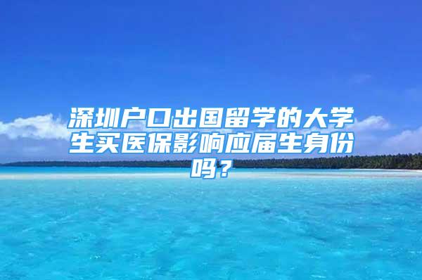 深圳戶口出國留學的大學生買醫(yī)保影響應屆生身份嗎？