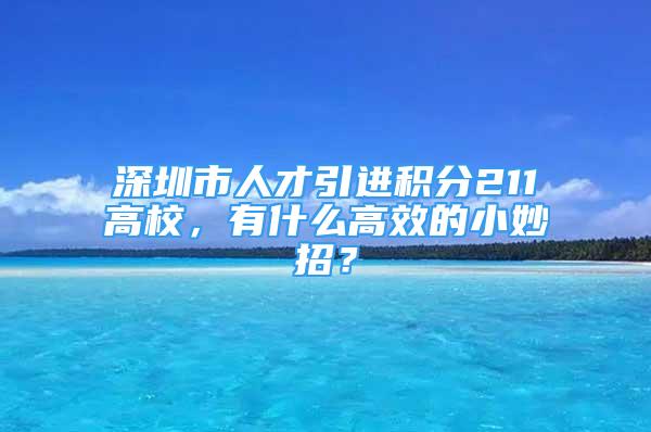 深圳市人才引進(jìn)積分211高校，有什么高效的小妙招？