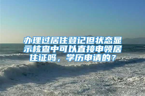 辦理過居住登記但狀態(tài)顯示核查中可以直接申領(lǐng)居住證嗎，學(xué)歷申請的？