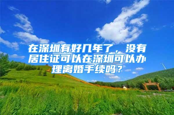 在深圳有好幾年了，沒(méi)有居住證可以在深圳可以辦理離婚手續(xù)嗎？