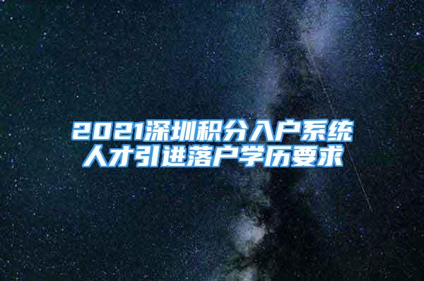 2021深圳積分入戶系統(tǒng)人才引進(jìn)落戶學(xué)歷要求