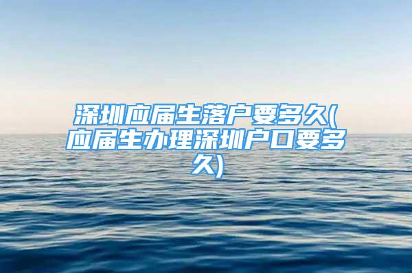 深圳應(yīng)屆生落戶要多久(應(yīng)屆生辦理深圳戶口要多久)