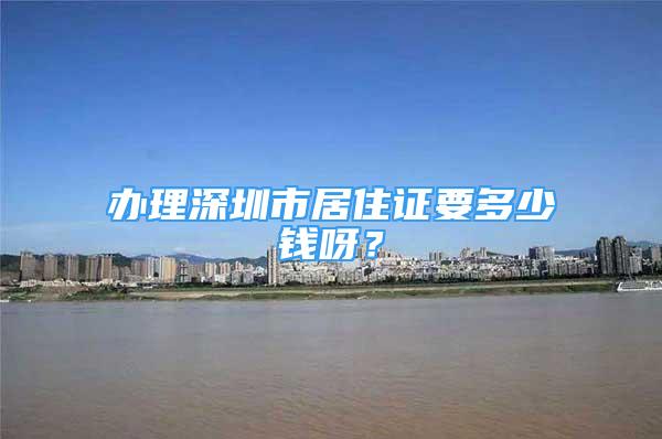 辦理深圳市居住證要多少錢(qián)呀？