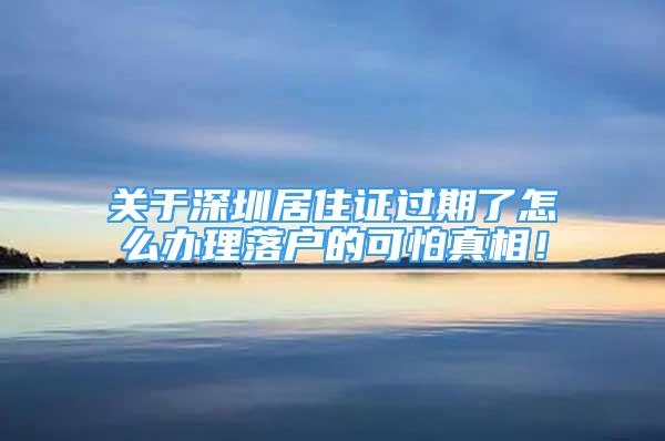 關(guān)于深圳居住證過期了怎么辦理落戶的可怕真相！