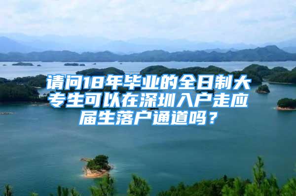 請問18年畢業(yè)的全日制大專生可以在深圳入戶走應(yīng)屆生落戶通道嗎？