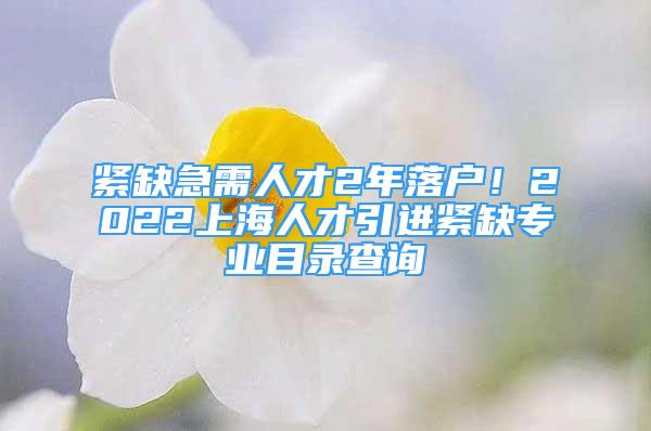 緊缺急需人才2年落戶！2022上海人才引進(jìn)緊缺專業(yè)目錄查詢