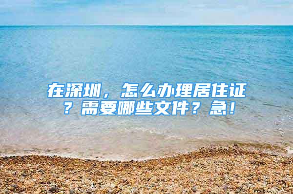 在深圳，怎么辦理居住證？需要哪些文件？急！