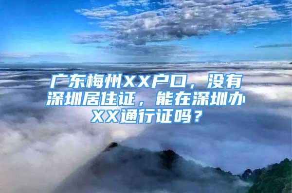 廣東梅州XX戶口，沒有深圳居住證，能在深圳辦XX通行證嗎？