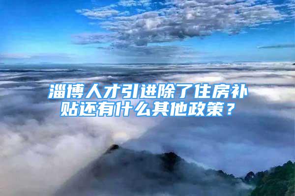 淄博人才引進(jìn)除了住房補(bǔ)貼還有什么其他政策？