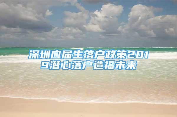 深圳應(yīng)屆生落戶政策2019潛心落戶造福未來