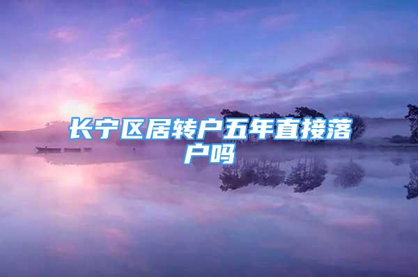 長寧區(qū)居轉(zhuǎn)戶五年直接落戶嗎