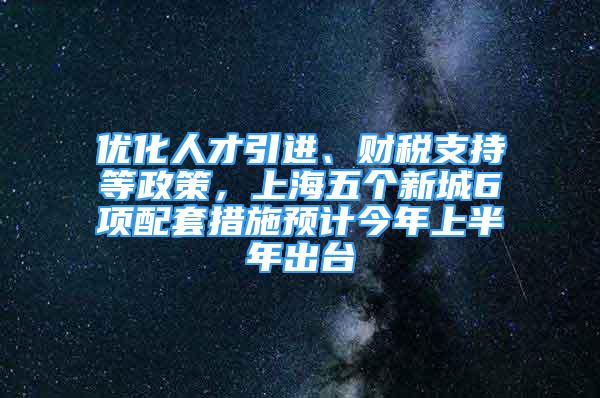 優(yōu)化人才引進、財稅支持等政策，上海五個新城6項配套措施預(yù)計今年上半年出臺