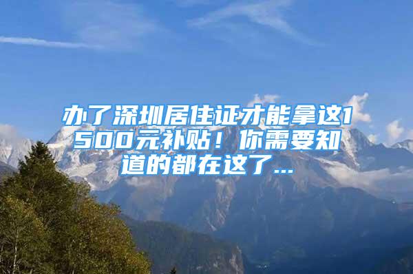 辦了深圳居住證才能拿這1500元補貼！你需要知道的都在這了...