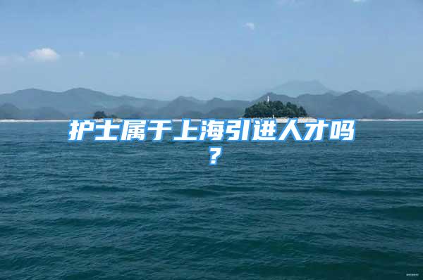 護(hù)士屬于上海引進(jìn)人才嗎？