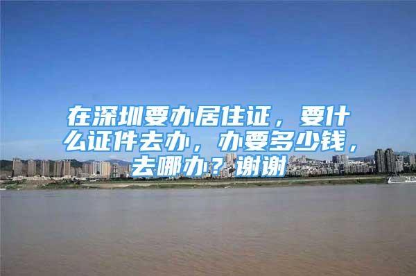 在深圳要辦居住證，要什么證件去辦，辦要多少錢，去哪辦？謝謝