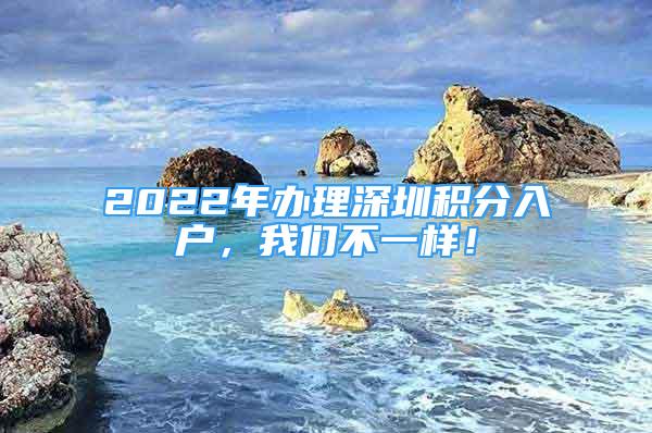 2022年辦理深圳積分入戶，我們不一樣！