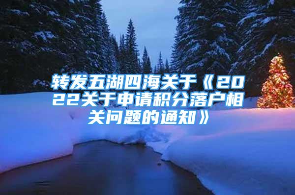 轉(zhuǎn)發(fā)五湖四海關于《2022關于申請積分落戶相關問題的通知》