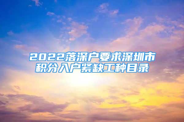 2022落深戶要求深圳市積分入戶緊缺工種目錄