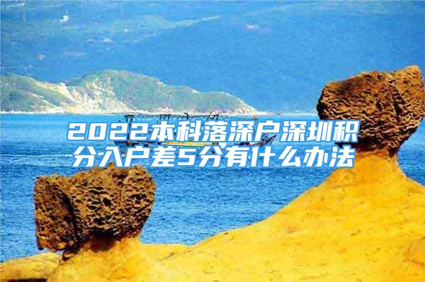 2022本科落深戶深圳積分入戶差5分有什么辦法