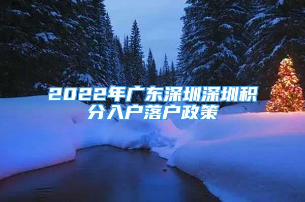 2022年廣東深圳深圳積分入戶(hù)落戶(hù)政策