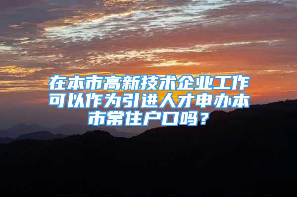 在本市高新技術(shù)企業(yè)工作可以作為引進人才申辦本市常住戶口嗎？